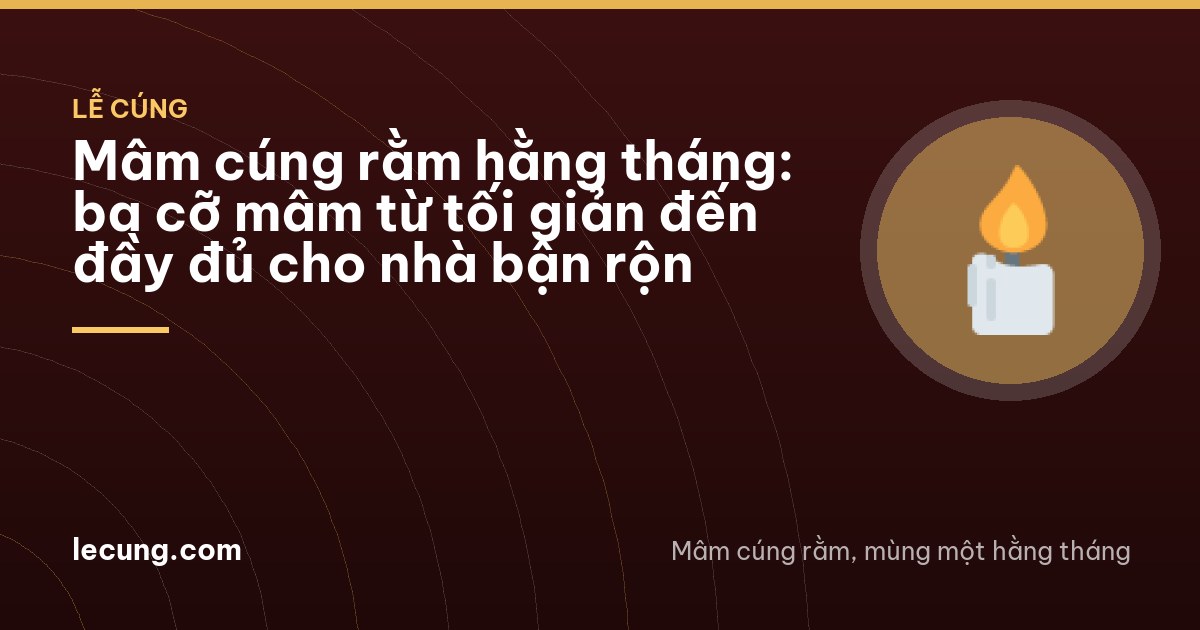 Mâm cúng rằm hằng tháng: ba cỡ mâm từ tối giản đến đầy đủ cho nhà bận rộn